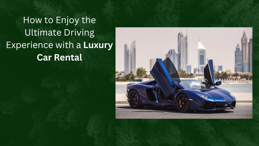 How to Enjoy the Ultimate Driving Experience with a Luxury Car Rental