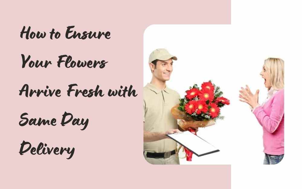 How to Ensure Your Flowers Arrive Fresh with Same Day Delivery