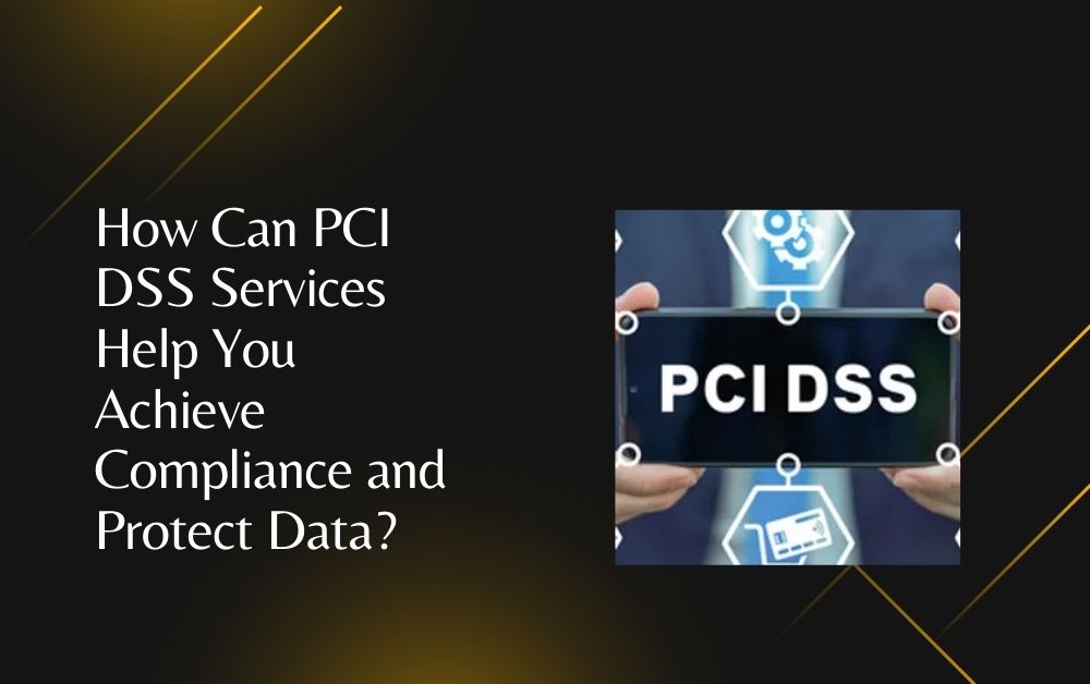 How Can PCI DSS Services Help You Achieve Compliance and Protect Data