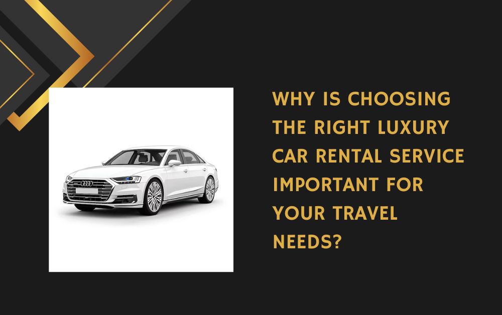 Why Is Choosing the Right Luxury Car Rental Service Important for Your Travel Needs