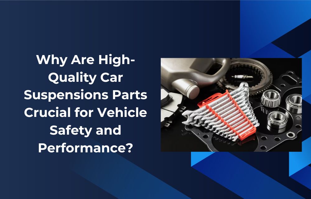 Why Are High-Quality Car Suspensions Parts Crucial for Vehicle Safety and Performance