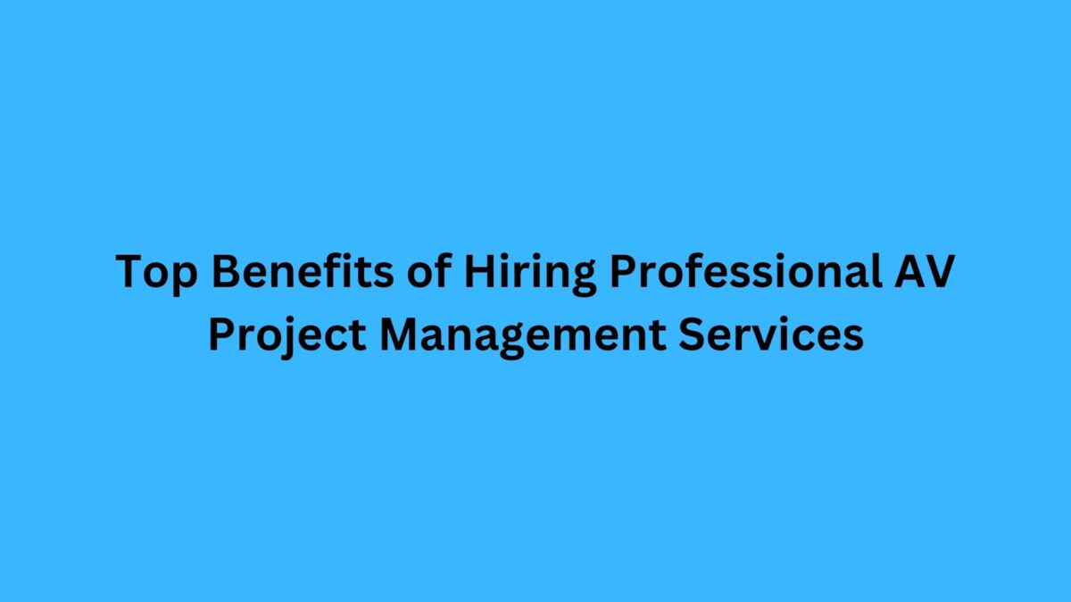 Top Benefits of Hiring Professional AV Project Management Services